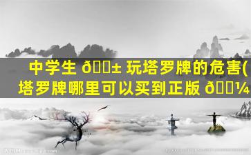 中学生 🐱 玩塔罗牌的危害(塔罗牌哪里可以买到正版 🐼 )
